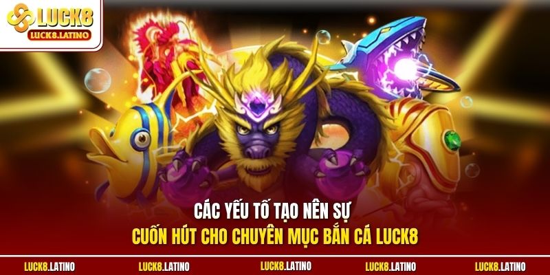 Các yếu tố tạo nên sự cuốn hút cho chuyên mục bắn cá LUCK8